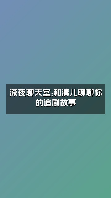 抖音清儿说剧视频封面：深夜聊天室：和清儿聊聊你的追剧故事